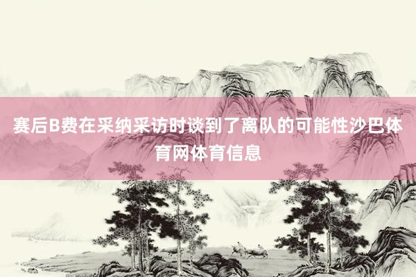 赛后B费在采纳采访时谈到了离队的可能性沙巴体育网体育信息
