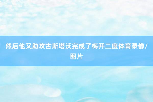 然后他又助攻古斯塔沃完成了梅开二度体育录像/图片