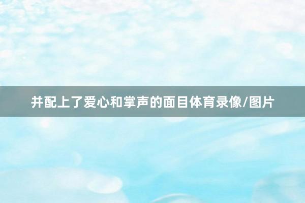 并配上了爱心和掌声的面目体育录像/图片
