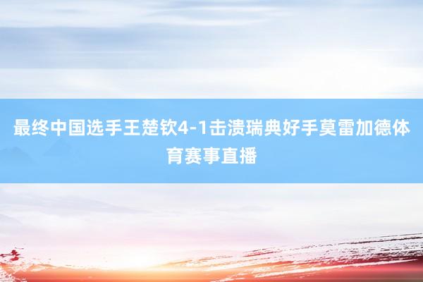最终中国选手王楚钦4-1击溃瑞典好手莫雷加德体育赛事直播