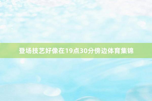 登场技艺好像在19点30分傍边体育集锦
