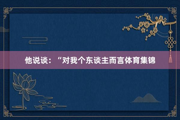 他说谈：“对我个东谈主而言体育集锦