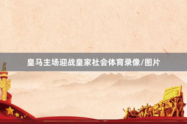 皇马主场迎战皇家社会体育录像/图片