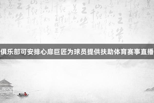 俱乐部可安排心扉巨匠为球员提供扶助体育赛事直播
