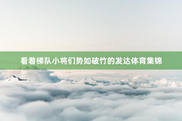看着梯队小将们势如破竹的发达体育集锦
