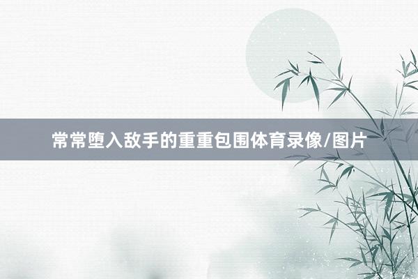 常常堕入敌手的重重包围体育录像/图片
