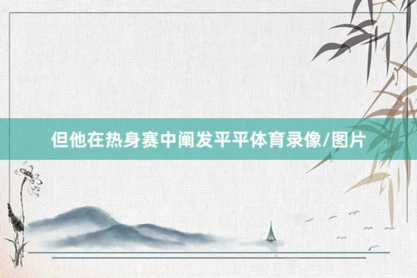 但他在热身赛中阐发平平体育录像/图片