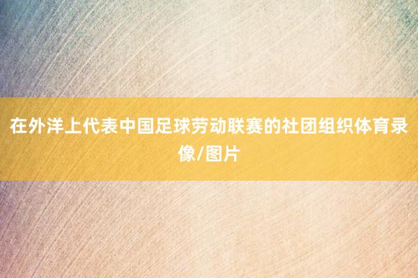 在外洋上代表中国足球劳动联赛的社团组织体育录像/图片