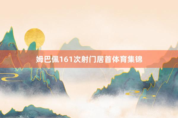 姆巴佩161次射门居首体育集锦