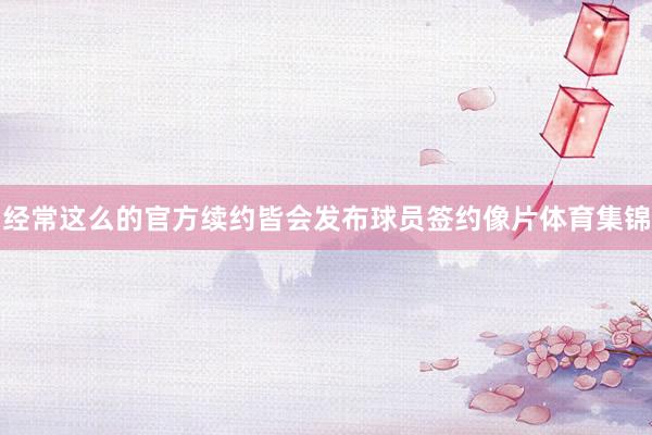 经常这么的官方续约皆会发布球员签约像片体育集锦