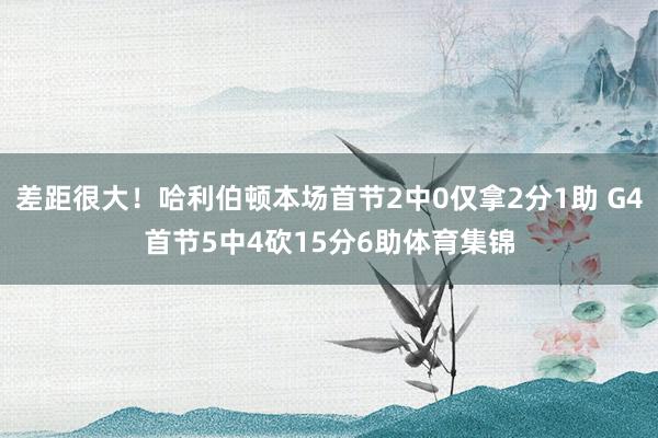 差距很大！哈利伯顿本场首节2中0仅拿2分1助 G4首节5中4砍15分6助体育集锦