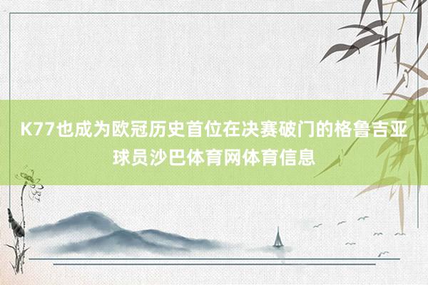 K77也成为欧冠历史首位在决赛破门的格鲁吉亚球员沙巴体育网体育信息
