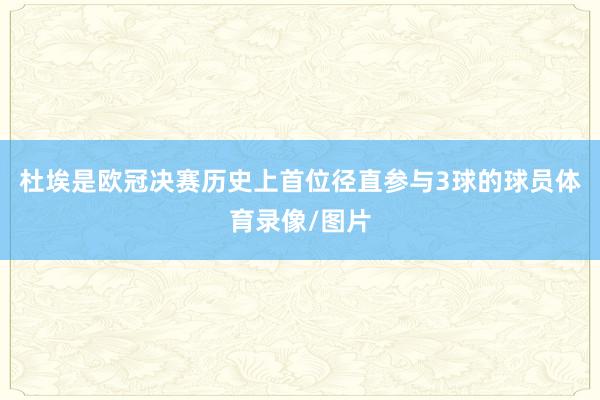 杜埃是欧冠决赛历史上首位径直参与3球的球员体育录像/图片