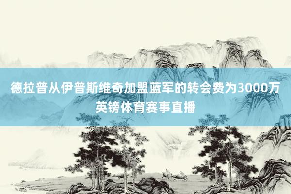 德拉普从伊普斯维奇加盟蓝军的转会费为3000万英镑体育赛事直播