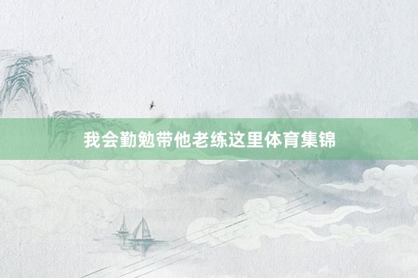 我会勤勉带他老练这里体育集锦