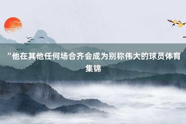 “他在其他任何场合齐会成为别称伟大的球员体育集锦