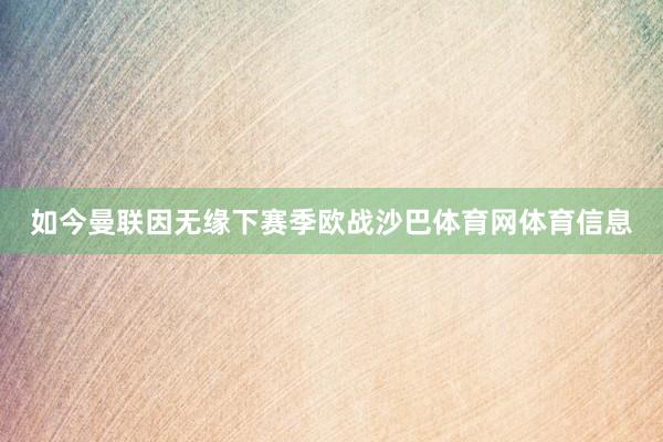 如今曼联因无缘下赛季欧战沙巴体育网体育信息