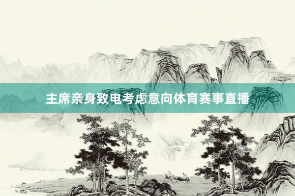 主席亲身致电考虑意向体育赛事直播