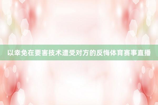 以幸免在要害技术遭受对方的反悔体育赛事直播