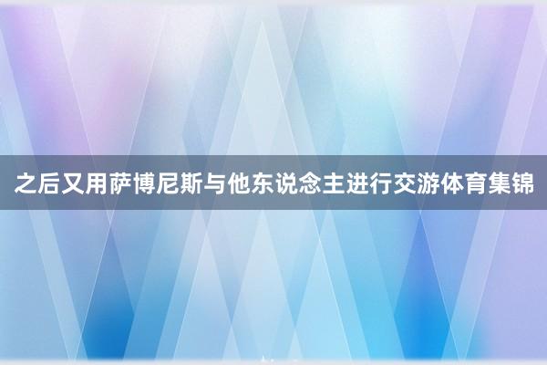 之后又用萨博尼斯与他东说念主进行交游体育集锦