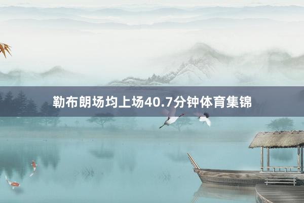 勒布朗场均上场40.7分钟体育集锦