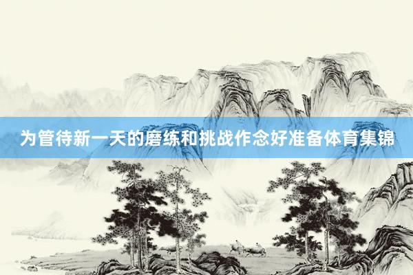 为管待新一天的磨练和挑战作念好准备体育集锦