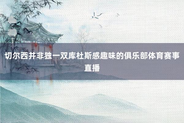 切尔西并非独一双库杜斯感趣味的俱乐部体育赛事直播