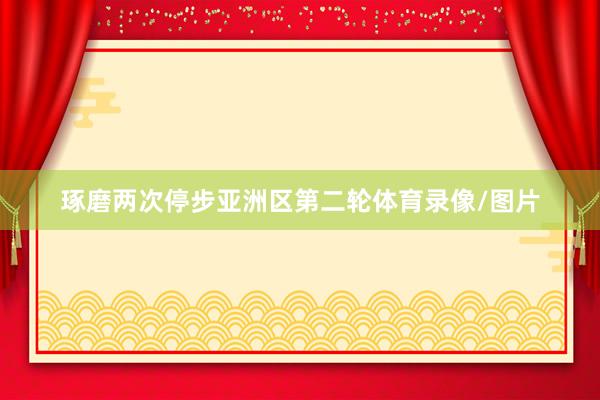 琢磨两次停步亚洲区第二轮体育录像/图片