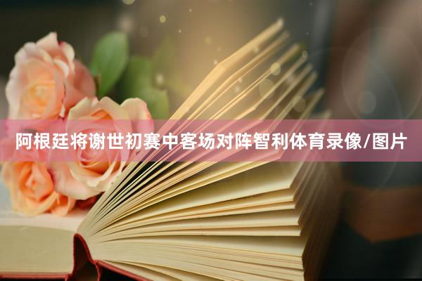 阿根廷将谢世初赛中客场对阵智利体育录像/图片