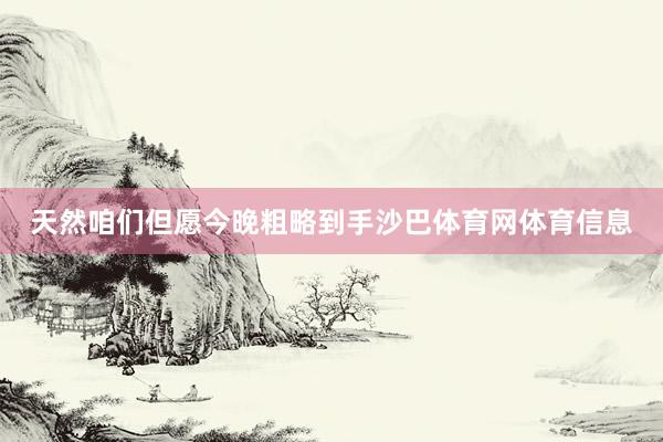天然咱们但愿今晚粗略到手沙巴体育网体育信息