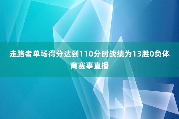 走路者单场得分达到110分时战绩为13胜0负体育赛事直播