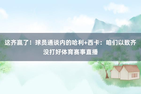 这齐赢了！球员通谈内的哈利+西卡：咱们以致齐没打好体育赛事直播