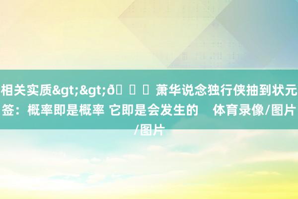 相关实质>>👍萧华说念独行侠抽到状元签：概率即是概率 它即是会发生的    体育录像/图片