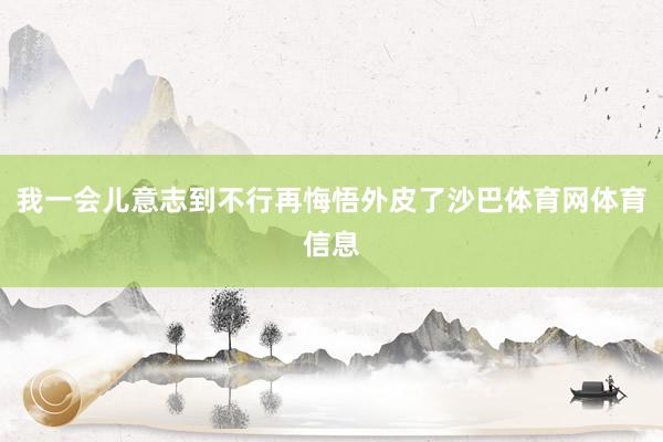 我一会儿意志到不行再悔悟外皮了沙巴体育网体育信息