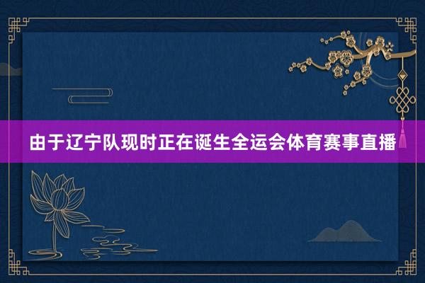 由于辽宁队现时正在诞生全运会体育赛事直播