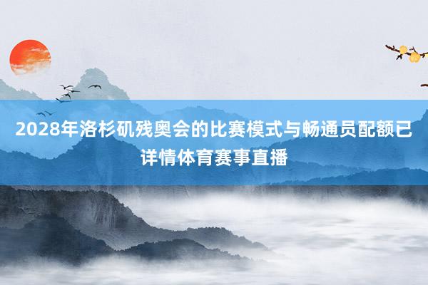 2028年洛杉矶残奥会的比赛模式与畅通员配额已详情体育赛事直播