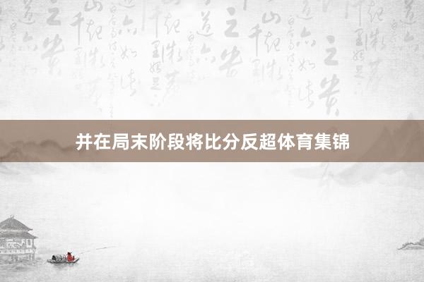 并在局末阶段将比分反超体育集锦