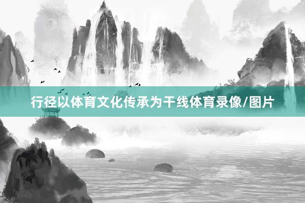 行径以体育文化传承为干线体育录像/图片
