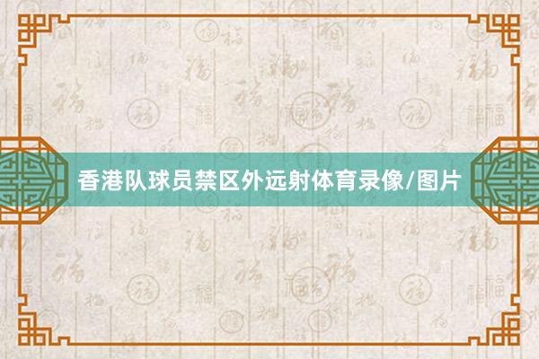 香港队球员禁区外远射体育录像/图片