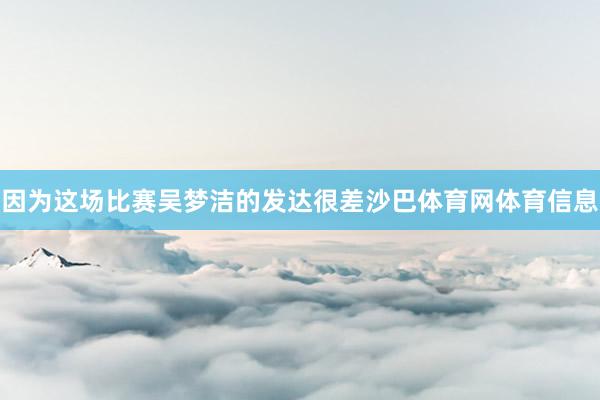 因为这场比赛吴梦洁的发达很差沙巴体育网体育信息
