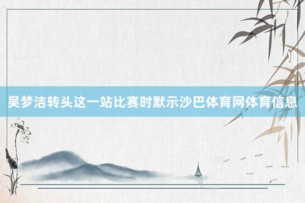 吴梦洁转头这一站比赛时默示沙巴体育网体育信息