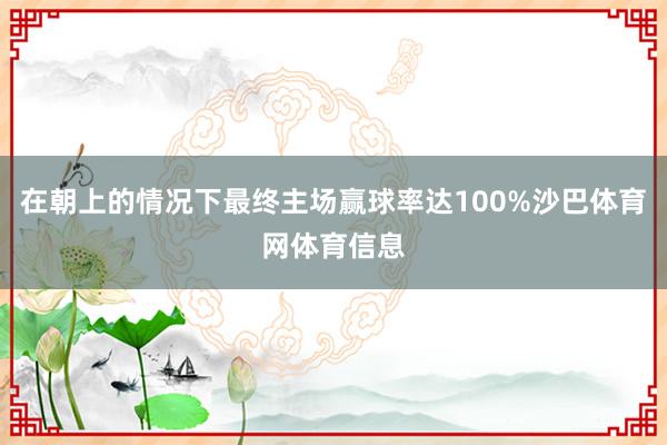 在朝上的情况下最终主场赢球率达100%沙巴体育网体育信息