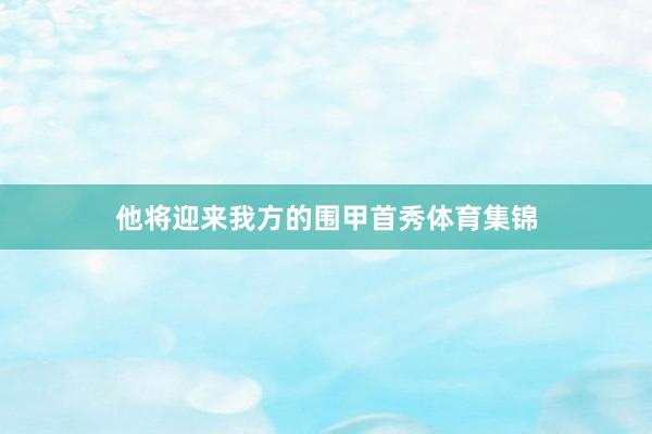 他将迎来我方的围甲首秀体育集锦