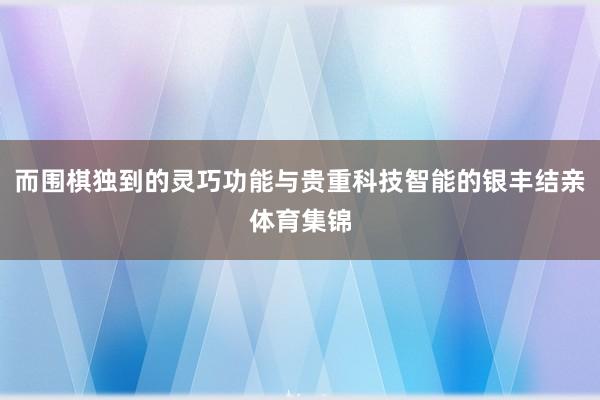 而围棋独到的灵巧功能与贵重科技智能的银丰结亲体育集锦
