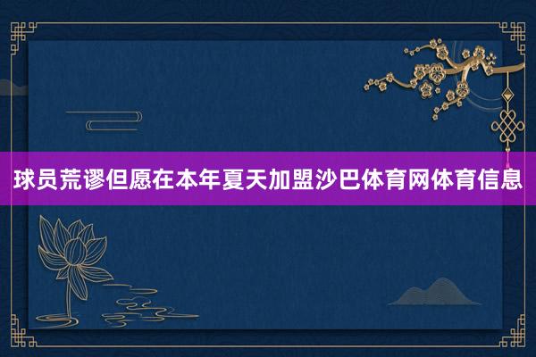 球员荒谬但愿在本年夏天加盟沙巴体育网体育信息