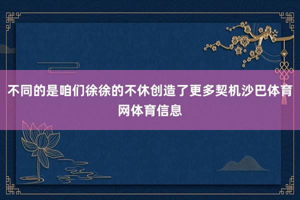 不同的是咱们徐徐的不休创造了更多契机沙巴体育网体育信息