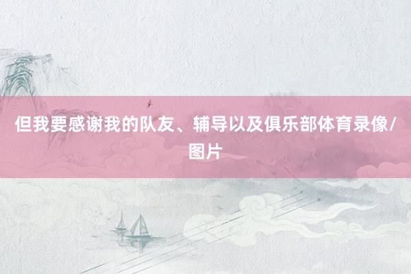 但我要感谢我的队友、辅导以及俱乐部体育录像/图片