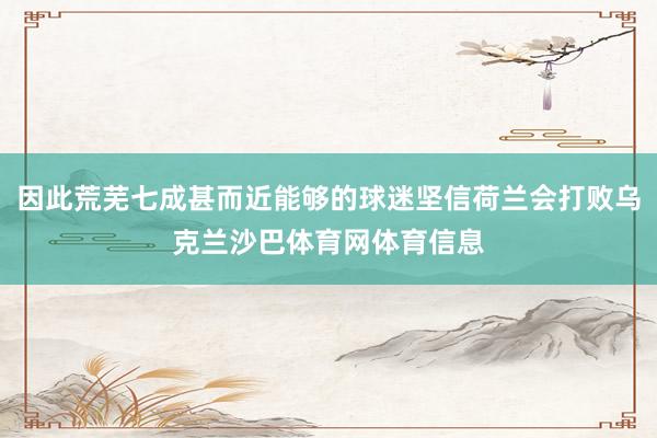 因此荒芜七成甚而近能够的球迷坚信荷兰会打败乌克兰沙巴体育网体育信息
