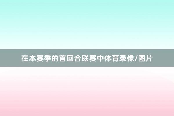 在本赛季的首回合联赛中体育录像/图片