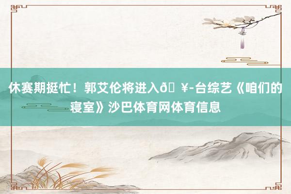 休赛期挺忙！郭艾伦将进入🥭台综艺《咱们的寝室》沙巴体育网体育信息